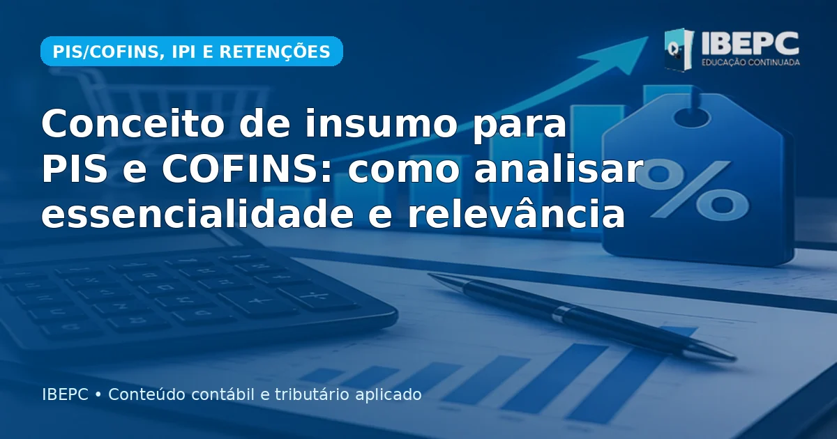 Conceito de insumo para PIS e COFINS: como analisar essencialidade e relevância