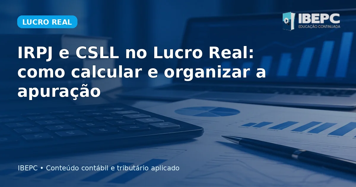 IRPJ e CSLL no Lucro Real: como calcular e organizar a apuração