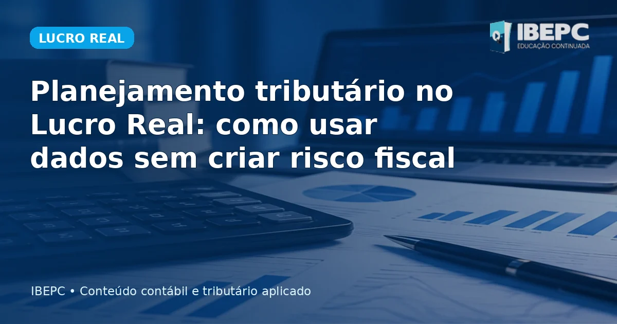 Planejamento tributário no Lucro Real: como usar dados sem criar risco fiscal