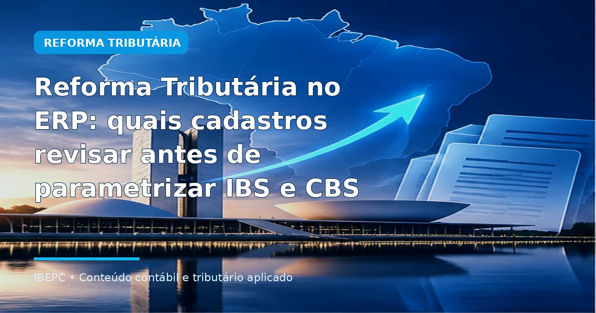 Reforma Tributária no ERP: quais cadastros revisar antes de parametrizar IBS e CBS